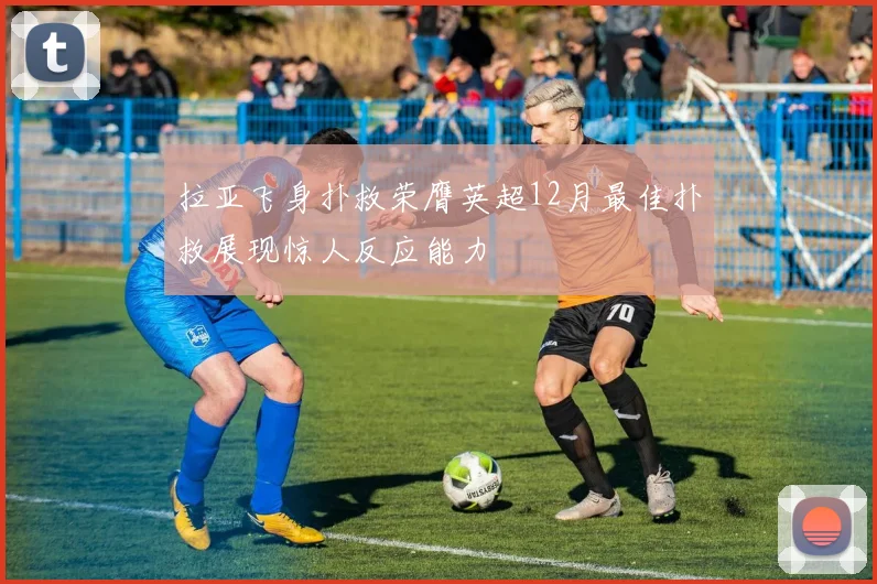 拉亚飞身扑救荣膺英超12月最佳扑救展现惊人反应能力