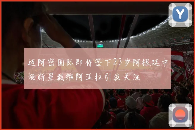 迈阿密国际即将签下23岁阿根廷中场新星戴维阿亚拉引发关注