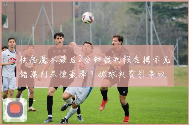 快船魔术最后2分钟裁判报告揭示无错漏判尼德豪泽干扰球判罚引争议