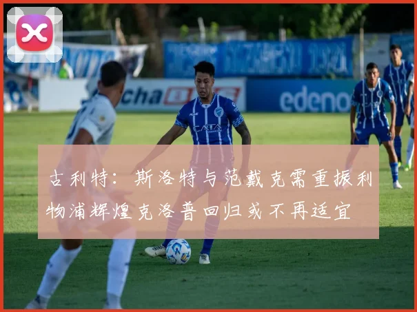 古利特：斯洛特与范戴克需重振利物浦辉煌克洛普回归或不再适宜
