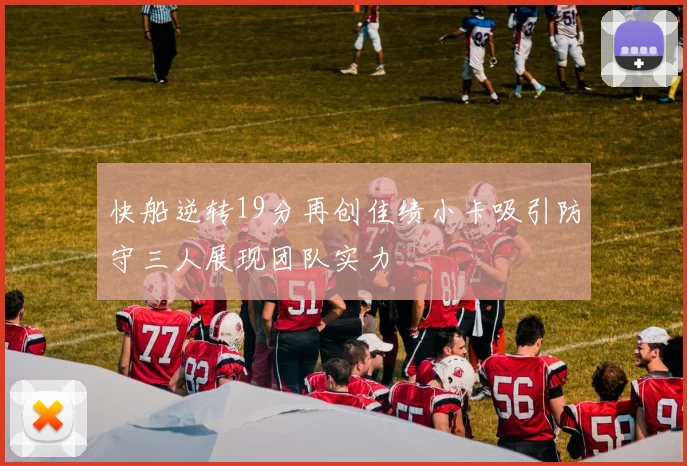 快船逆转19分再创佳绩小卡吸引防守三人展现团队实力