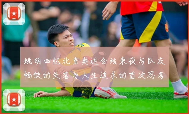 姚明回忆北京奥运会结束夜与队友畅饮的失落与人生追求的首次思考