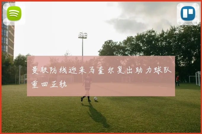 曼联防线迎来马奎尔复出助力球队重回正轨