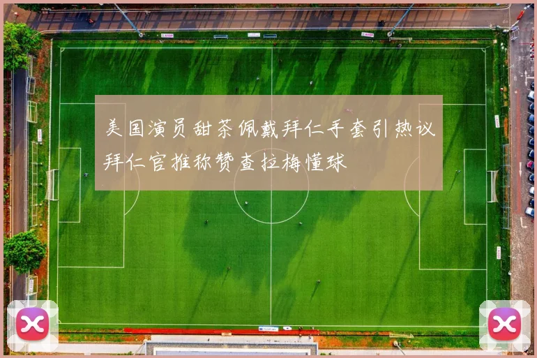 美国演员甜茶佩戴拜仁手套引热议拜仁官推称赞查拉梅懂球