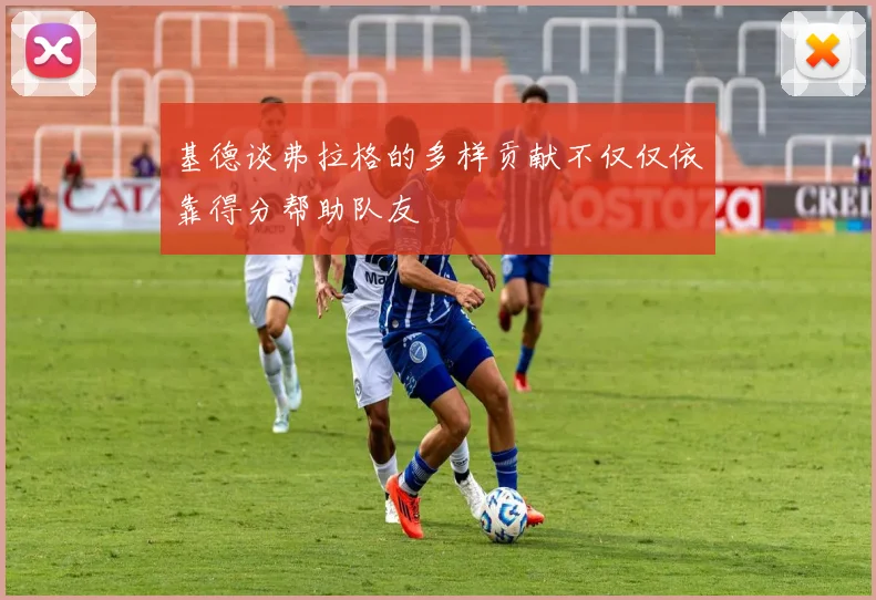 基德谈弗拉格的多样贡献不仅仅依靠得分帮助队友