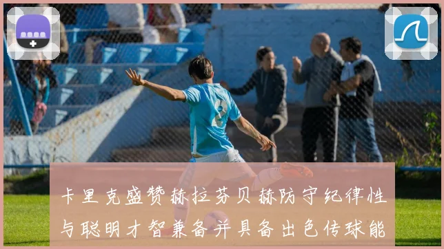 卡里克盛赞赫拉芬贝赫防守纪律性与聪明才智兼备并具备出色传球能力