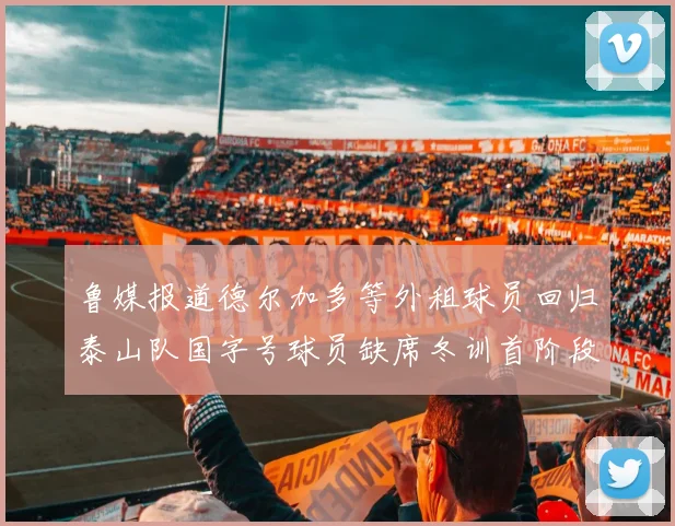 鲁媒报道德尔加多等外租球员回归泰山队国字号球员缺席冬训首阶段