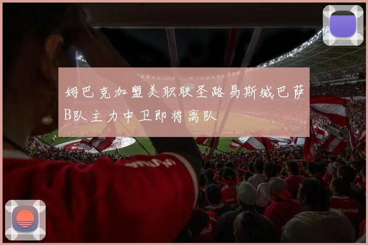 姆巴克加盟美职联圣路易斯城巴萨B队主力中卫即将离队