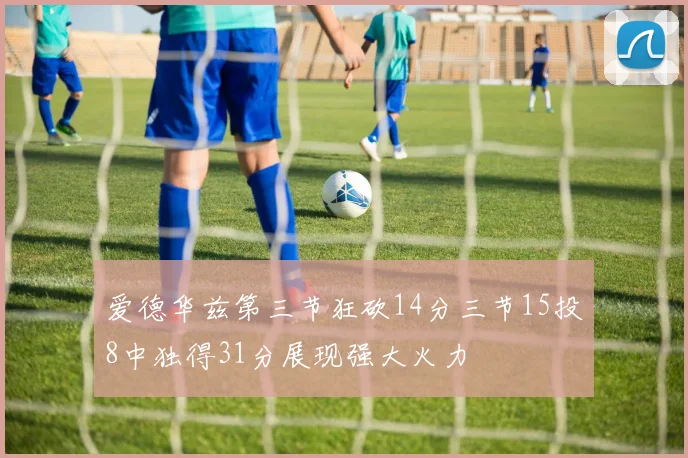 爱德华兹第三节狂砍14分三节15投8中独得31分展现强大火力