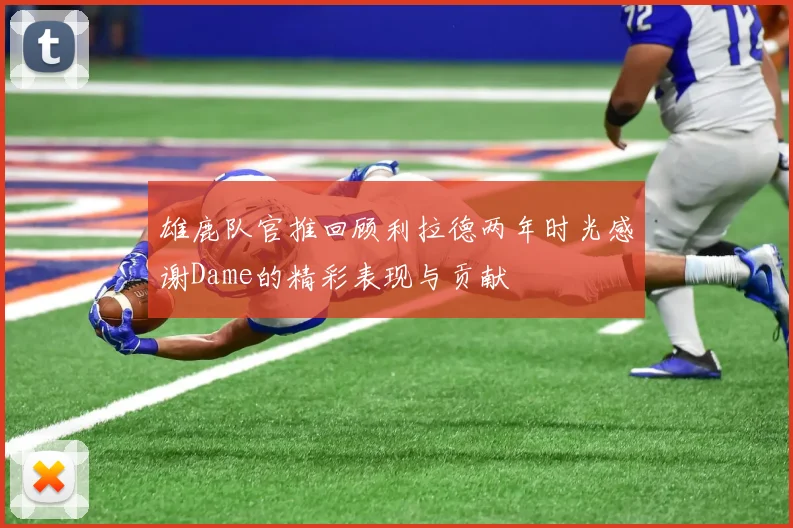 雄鹿队官推回顾利拉德两年时光感谢Dame的精彩表现与贡献