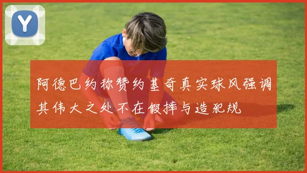 阿德巴约称赞约基奇真实球风强调其伟大之处不在假摔与造犯规