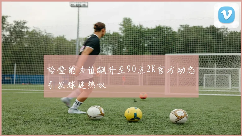 哈登能力值飙升至90点2K官方动态引发球迷热议