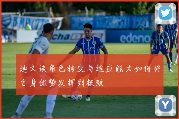 迪文谈角色转变与适应能力如何将自身优势发挥到极致