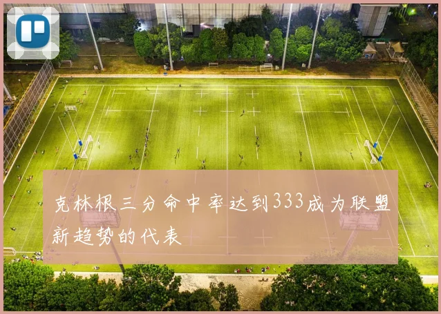 克林根三分命中率达到333成为联盟新趋势的代表