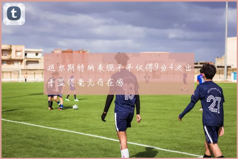 迈尔斯特纳表现平平仅得9分4次出手显得毫无存在感