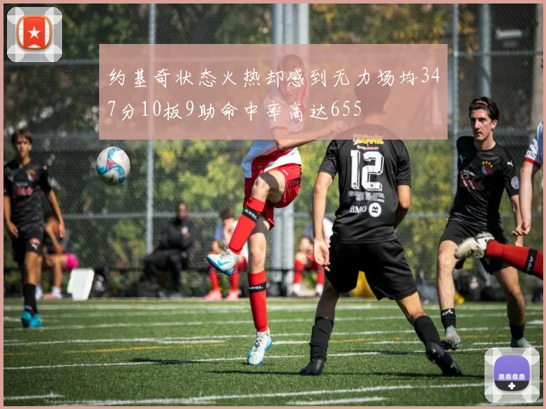 约基奇状态火热却感到无力场均347分10板9助命中率高达655