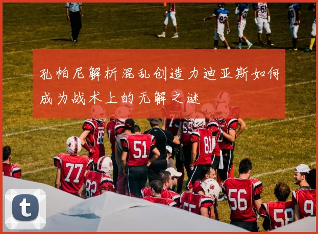 孔帕尼解析混乱创造力迪亚斯如何成为战术上的无解之谜