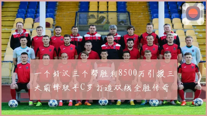 一个好汉三个帮胜利8500万引援三大前锋联手C罗打造双线全胜传奇