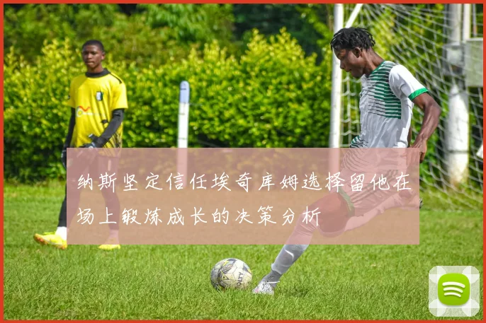 纳斯坚定信任埃奇库姆选择留他在场上锻炼成长的决策分析
