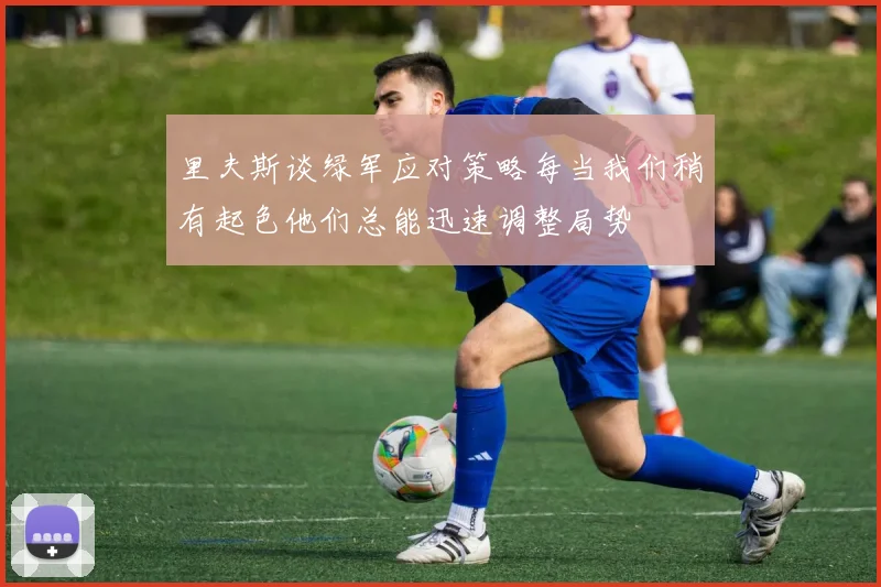 里夫斯谈绿军应对策略每当我们稍有起色他们总能迅速调整局势