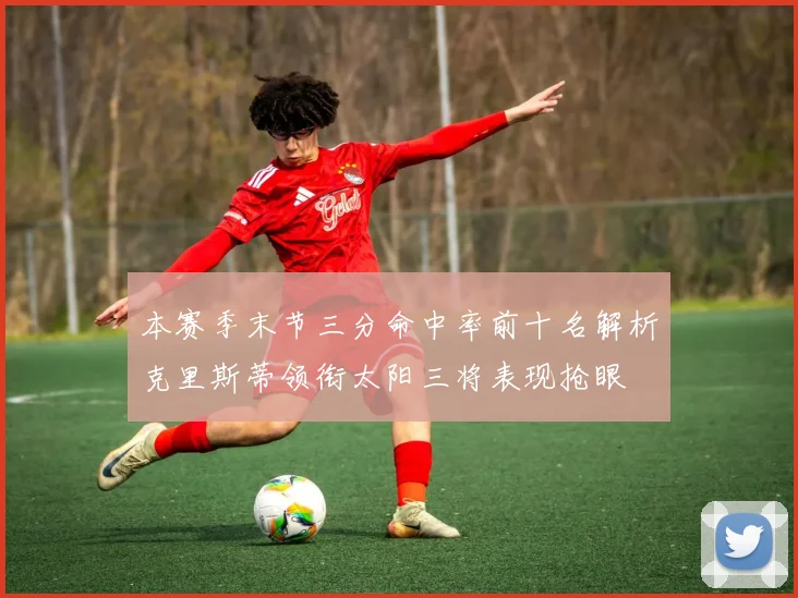 本赛季末节三分命中率前十名解析克里斯蒂领衔太阳三将表现抢眼