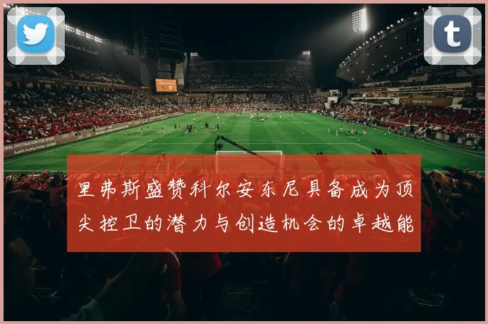 里弗斯盛赞科尔安东尼具备成为顶尖控卫的潜力与创造机会的卓越能力