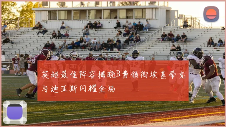 英超最佳阵容揭晓B费领衔埃基蒂克与迪亚斯闪耀全场