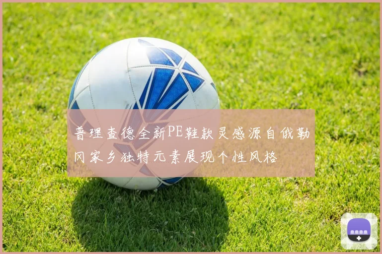 普理查德全新PE鞋款灵感源自俄勒冈家乡独特元素展现个性风格