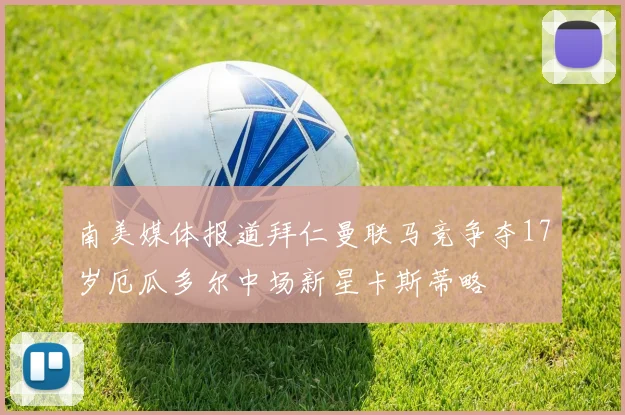 南美媒体报道拜仁曼联马竞争夺17岁厄瓜多尔中场新星卡斯蒂略