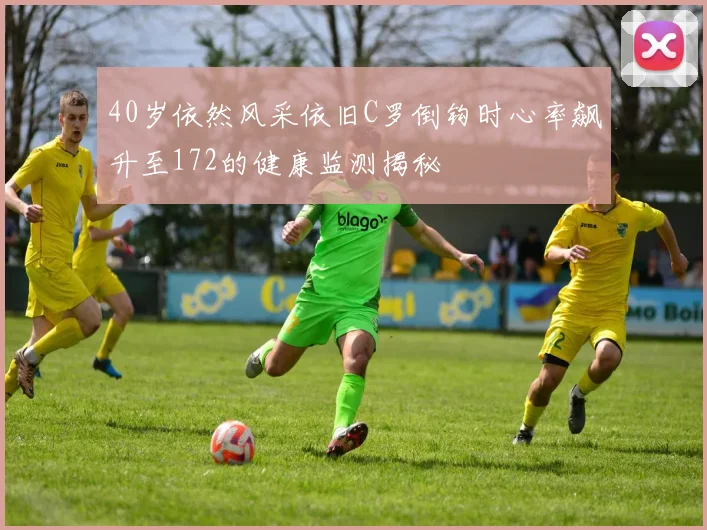 40岁依然风采依旧C罗倒钩时心率飙升至172的健康监测揭秘