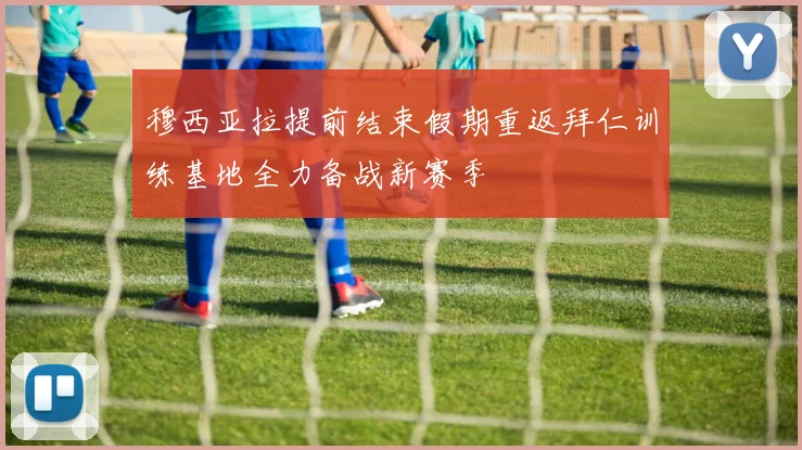 穆西亚拉提前结束假期重返拜仁训练基地全力备战新赛季