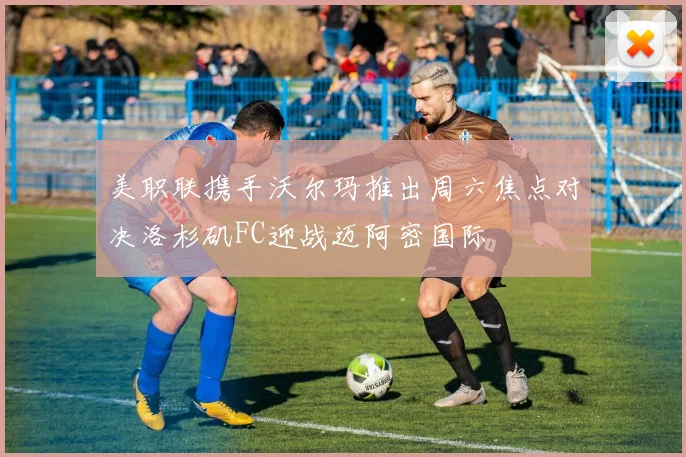 美职联携手沃尔玛推出周六焦点对决洛杉矶FC迎战迈阿密国际
