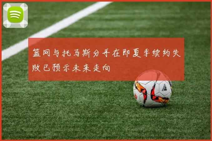 篮网与托马斯分手在即夏季续约失败已预示未来走向