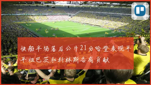 快船半场落后公牛21分哈登表现平平祖巴茨和科林斯各有贡献